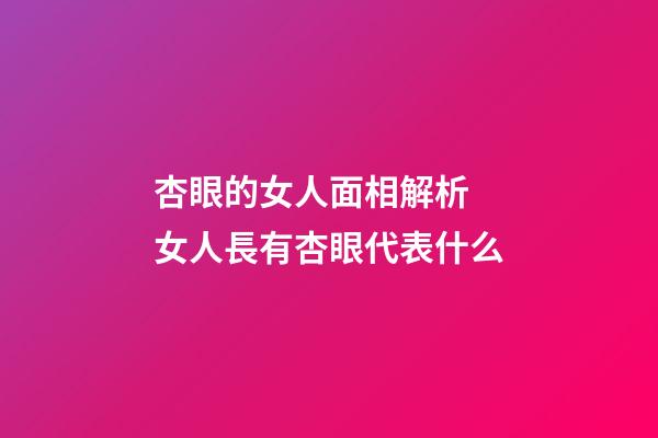 杏眼的女人面相解析 女人長有杏眼代表什么